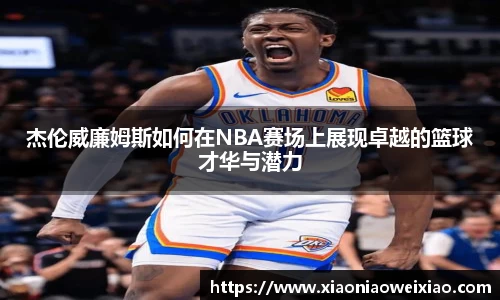 杰伦威廉姆斯如何在NBA赛场上展现卓越的篮球才华与潜力